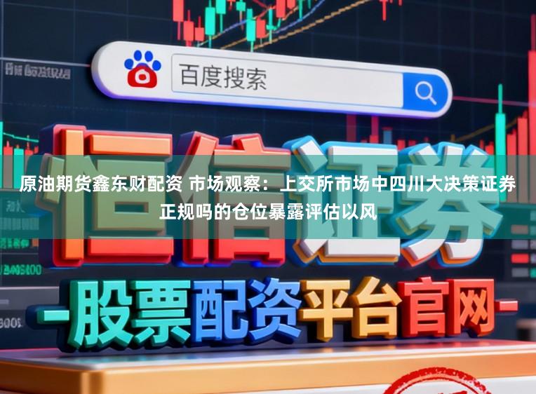 原油期货鑫东财配资 市场观察：上交所市场中四川大决策证券正规吗的仓位暴露评估以风