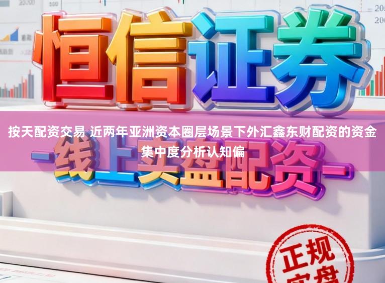 按天配资交易 近两年亚洲资本圈层场景下外汇鑫东财配资的资金集中度分析认知偏