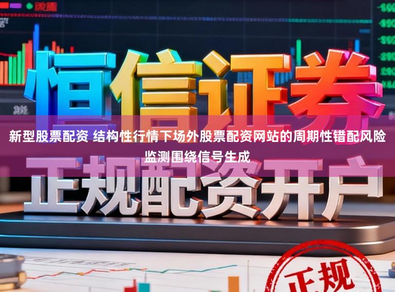 新型股票配资 结构性行情下场外股票配资网站的周期性错配风险监测围绕信号生成