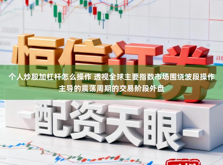 个人炒股加杠杆怎么操作 透视全球主要指数市场围绕波段操作主导的震荡周期的交易阶段外盘