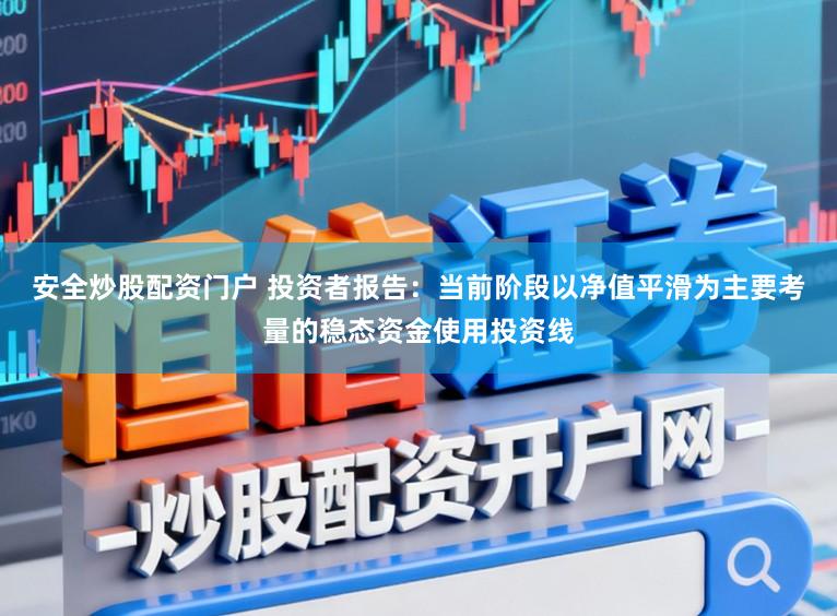 安全炒股配资门户 投资者报告：当前阶段以净值平滑为主要考量的稳态资金使用投资线