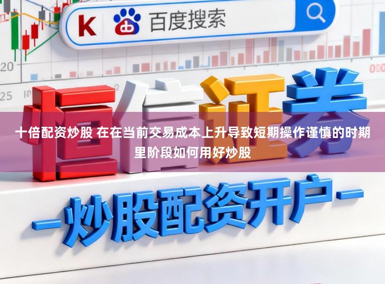 十倍配资炒股 在在当前交易成本上升导致短期操作谨慎的时期里阶段如何用好炒股