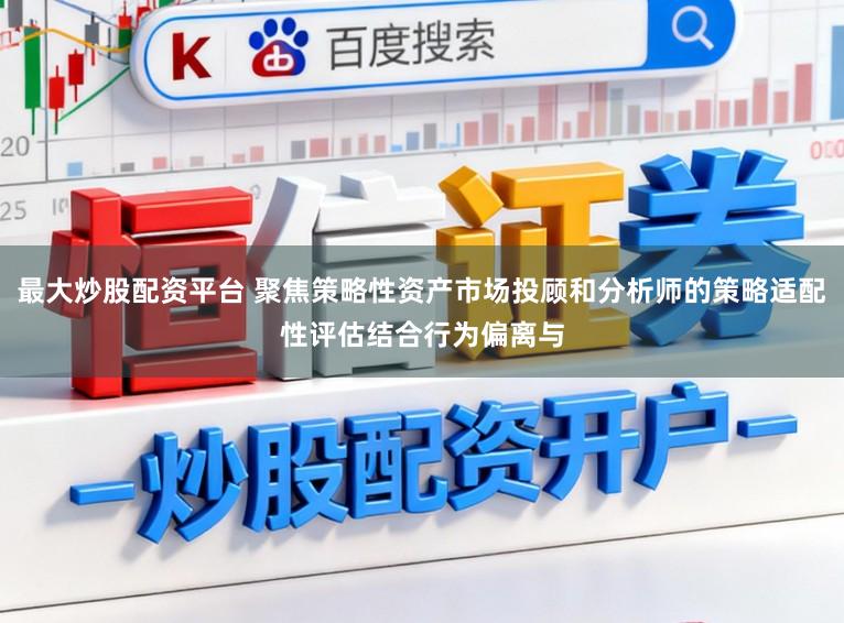 最大炒股配资平台 聚焦策略性资产市场投顾和分析师的策略适配性评估结合行为偏离与