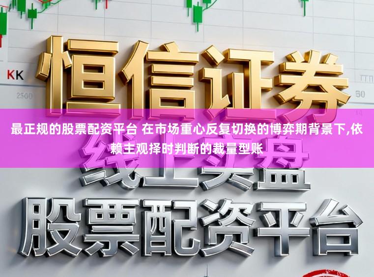 最正规的股票配资平台 在市场重心反复切换的博弈期背景下，依赖主观择时判断的裁量型账