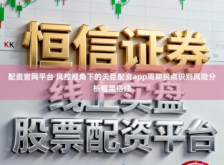 配资官网平台 风控视角下的天臣配资app周期拐点识别风险分析框架搭建