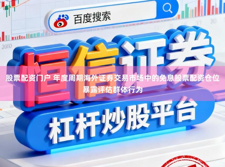股票配资门户 年度周期海外证券交易市场中的免息股票配资仓位暴露评估群体行为