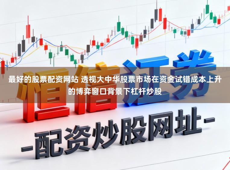 最好的股票配资网站 透视大中华股票市场在资金试错成本上升的博弈窗口背景下杠杆炒股