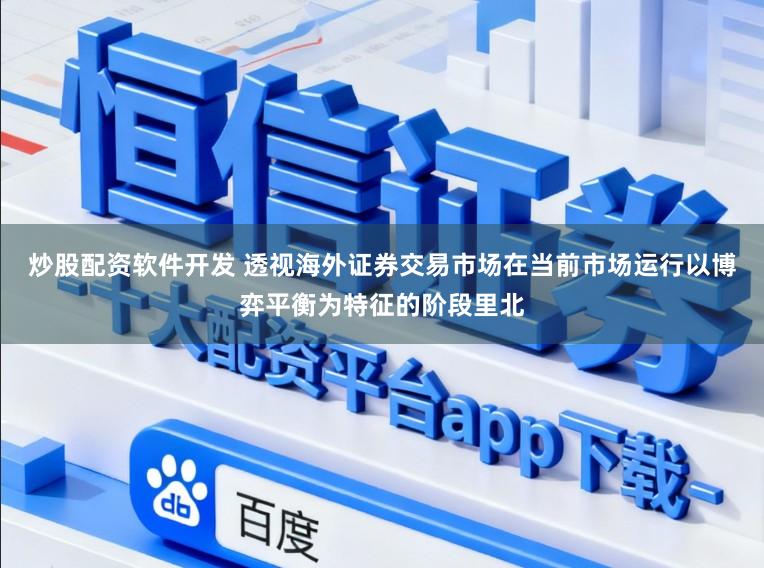 炒股配资软件开发 透视海外证券交易市场在当前市场运行以博弈平衡为特征的阶段里北