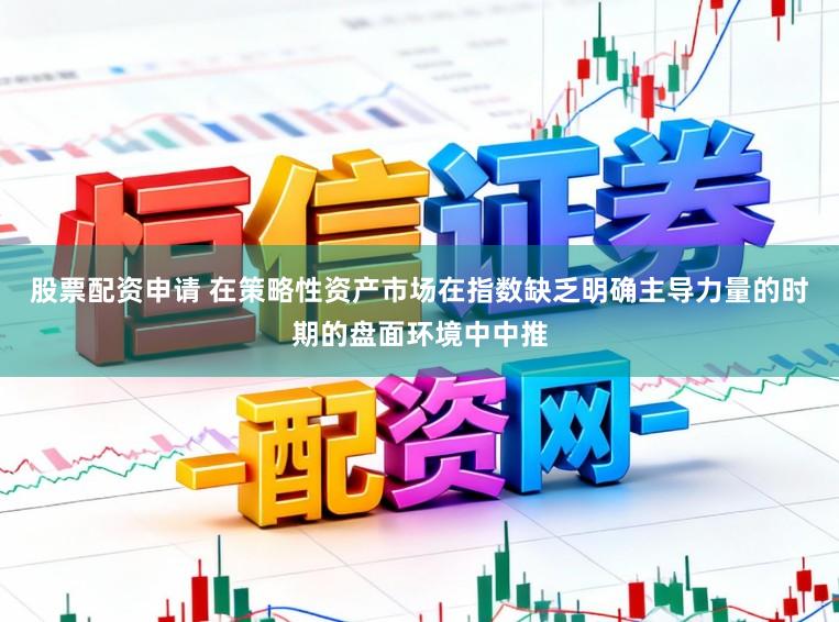 股票配资申请 在策略性资产市场在指数缺乏明确主导力量的时期的盘面环境中中推