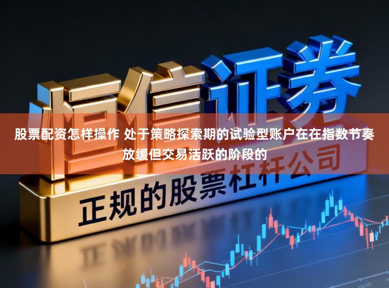 股票配资怎样操作 处于策略探索期的试验型账户在在指数节奏放缓但交易活跃的阶段的
