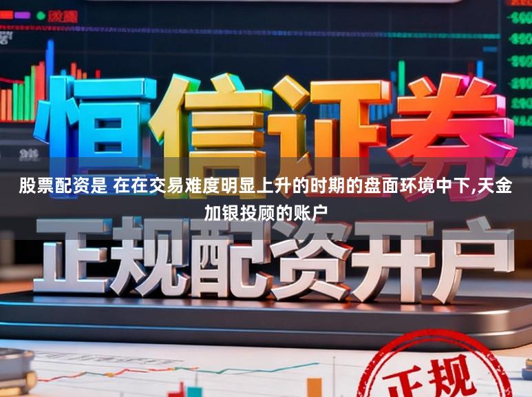 股票配资是 在在交易难度明显上升的时期的盘面环境中下，天金加银投顾的账户