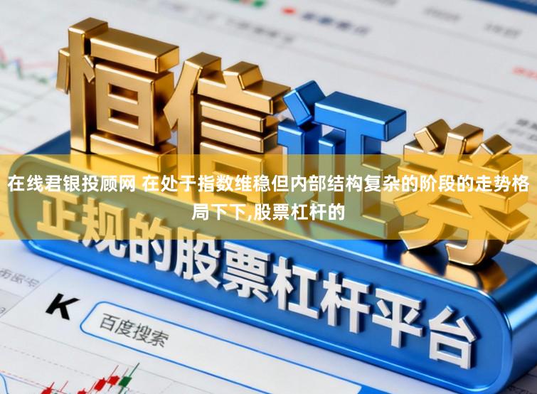 在线君银投顾网 在处于指数维稳但内部结构复杂的阶段的走势格局下下，股票杠杆的