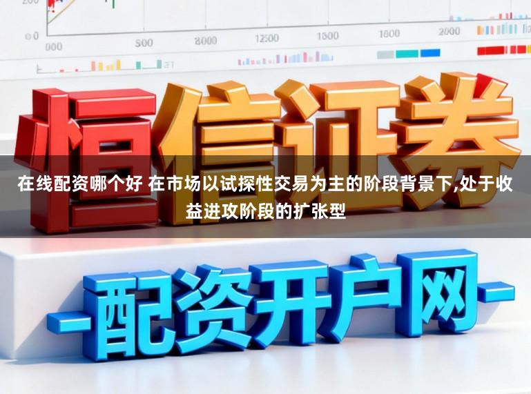 在线配资哪个好 在市场以试探性交易为主的阶段背景下，处于收益进攻阶段的扩张型