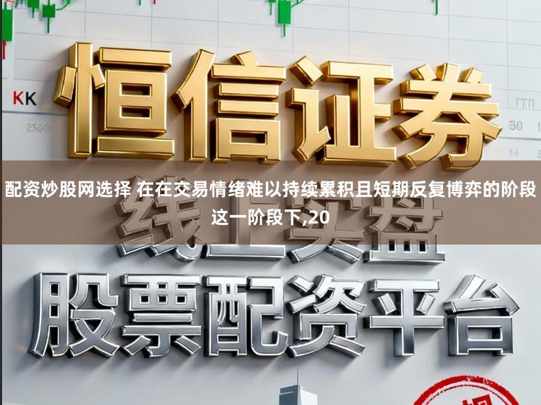 配资炒股网选择 在在交易情绪难以持续累积且短期反复博弈的阶段这一阶段下，20