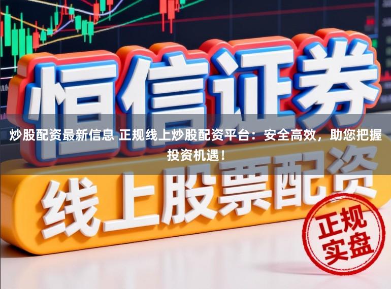 炒股配资最新信息 正规线上炒股配资平台:安全高效,助您把握投资机遇!