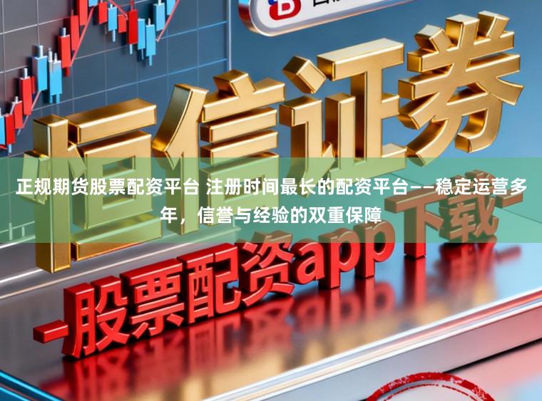 正规期货股票配资平台 注册时间最长的配资平台——稳定运营多年,信誉与经验的双重保障