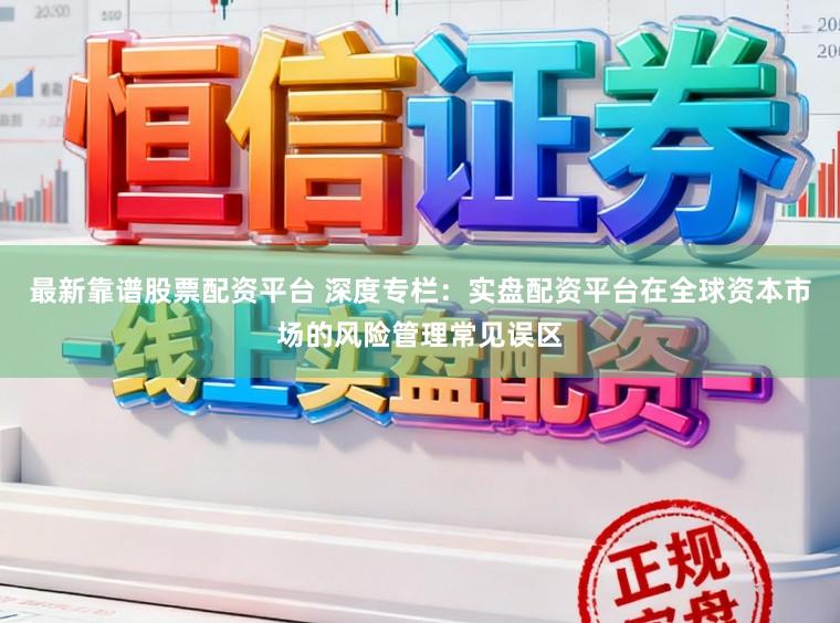 最新靠谱股票配资平台 深度专栏：实盘配资平台在全球资本市场的风险管理常见误区