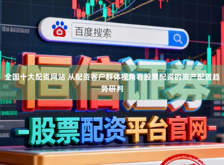 全国十大配资网站 从配资客户群体视角看股票配资的资产配置趋势研判