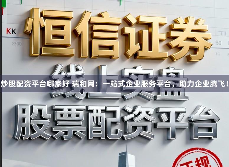 炒股配资平台哪家好 瑞和网:一站式企业服务平台,助力企业腾飞!