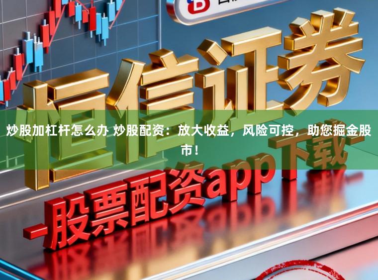 炒股加杠杆怎么办 炒股配资:放大收益,风险可控,助您掘金股市!