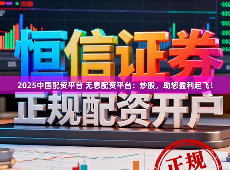 2025中国配资平台 无息配资平台:炒股,助您盈利起飞!