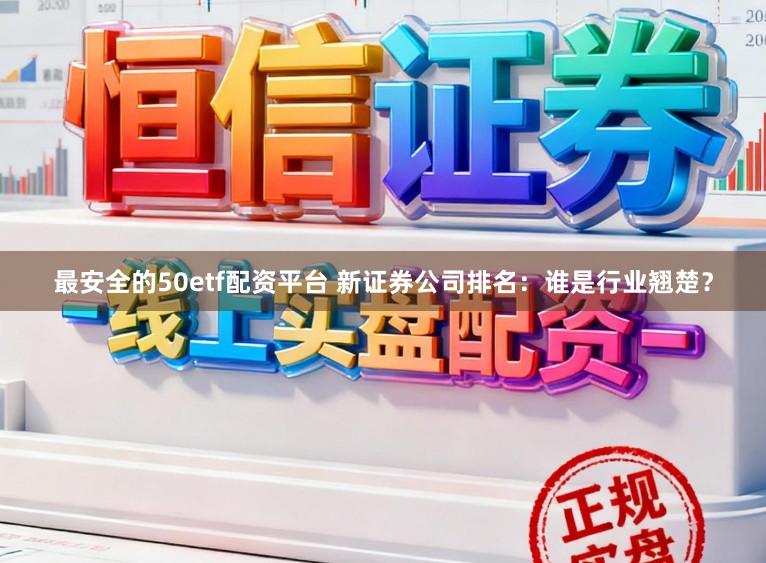 最安全的50etf配资平台 新证券公司排名:谁是行业翘楚?
