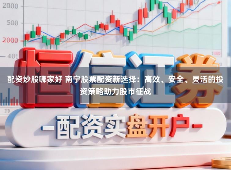 配资炒股哪家好 南宁股票配资新选择:高效、安全、灵活的投资策略助力股市征战