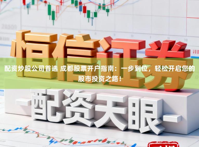配资炒股公司首选 成都股票开户指南:一步到位,轻松开启您的股市投资之路!