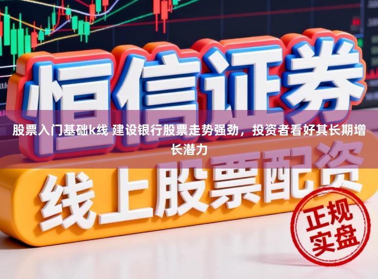 股票入门基础k线 建设银行股票走势强劲,投资者看好其长期增长潜力