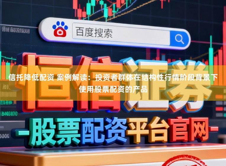 信托降低配资 案例解读:投资者群体在结构性行情阶段背景下使用股票配资的产品