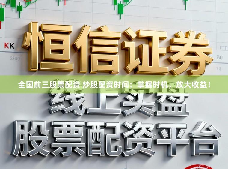 全国前三股票配资 炒股配资时间：掌握时机，放大收益！