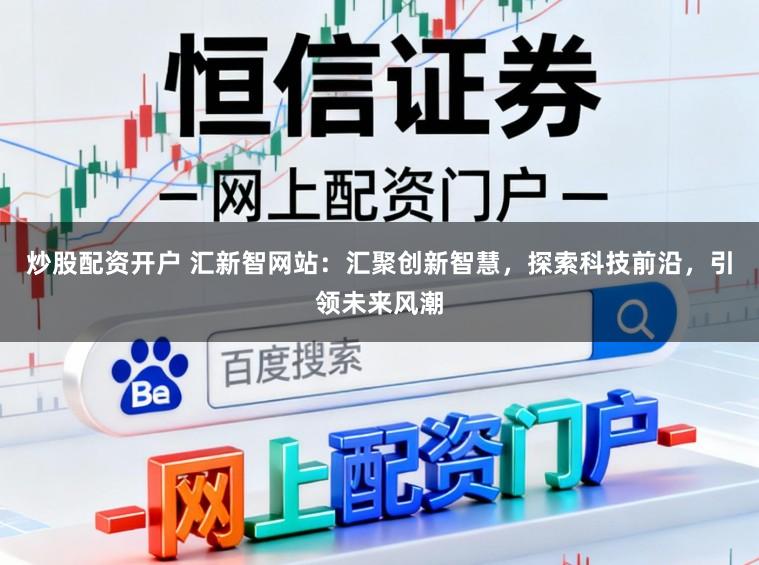 炒股配资开户 汇新智网站:汇聚创新智慧,探索科技前沿,引领未来风潮