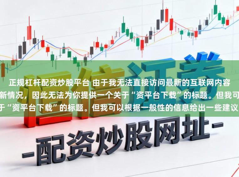 正规杠杆配资炒股平台 由于我无法直接访问最新的互联网内容或具体了解某个配资平台的最新情况，因此无法为你提供一个关于“资平台下载”的标题。但我可以根据一般性的信息给出一些建议。