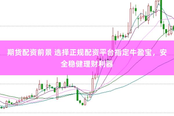 期货配资前景 选择正规配资平台指定牛盈宝，安全稳健理财利器