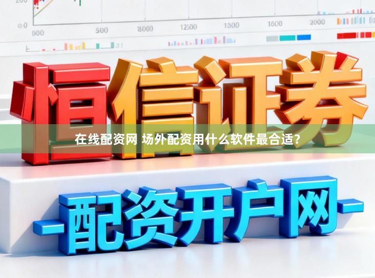 在线配资网 场外配资用什么软件最合适？