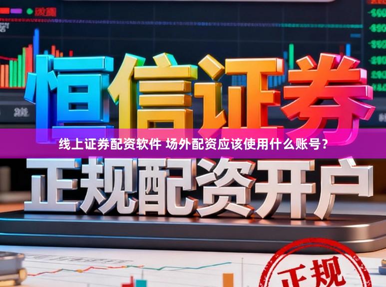 线上证券配资软件 场外配资应该使用什么账号？