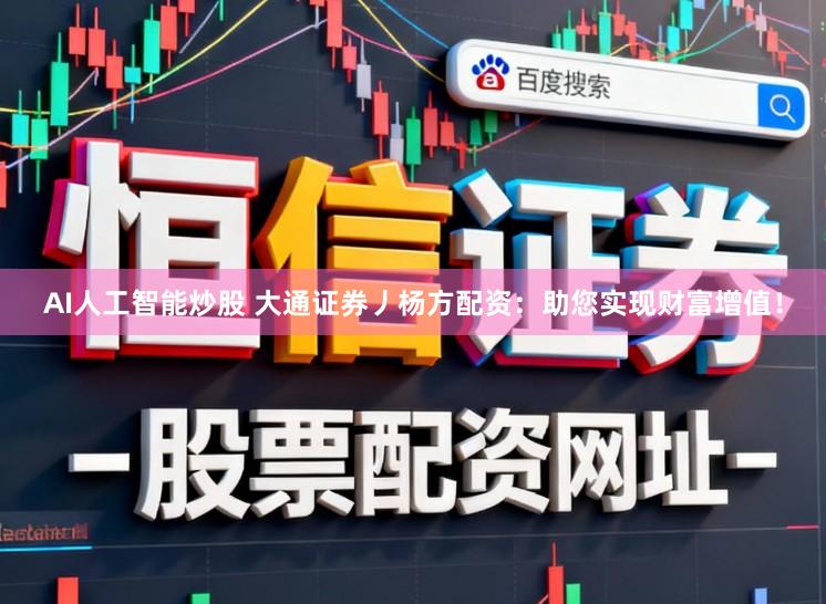 AI人工智能炒股 大通证券丿杨方配资：助您实现财富增值！