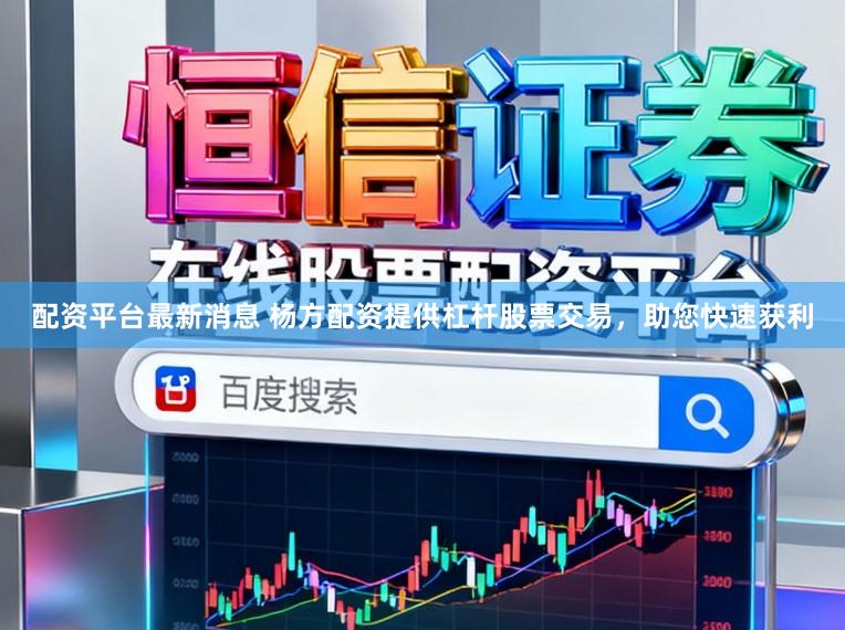 配资平台最新消息 杨方配资提供杠杆股票交易，助您快速获利