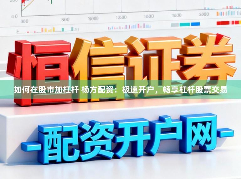 如何在股市加杠杆 杨方配资：极速开户，畅享杠杆股票交易