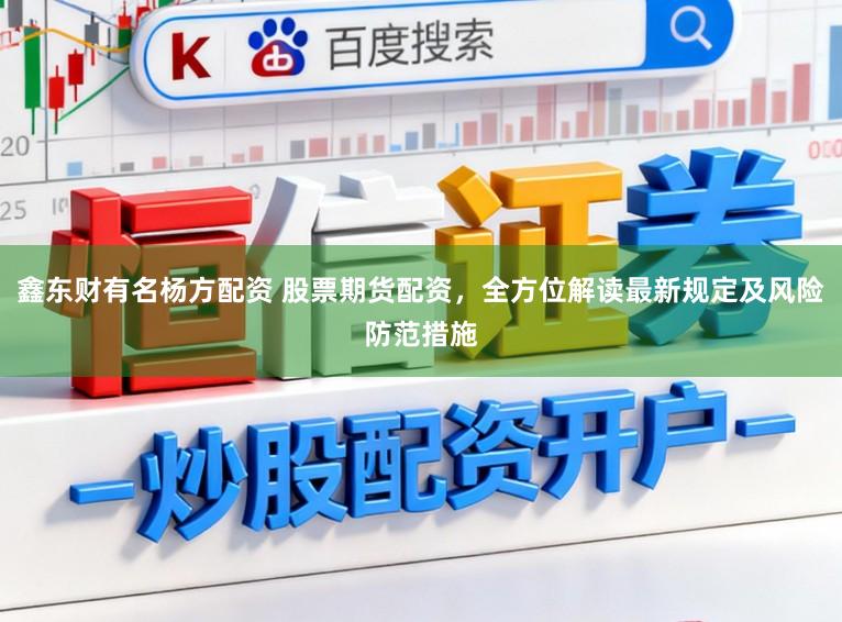 鑫东财有名杨方配资 股票期货配资，全方位解读最新规定及风险防范措施
