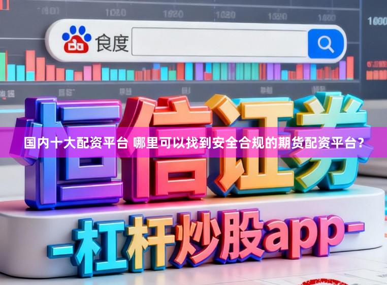 国内十大配资平台 哪里可以找到安全合规的期货配资平台？