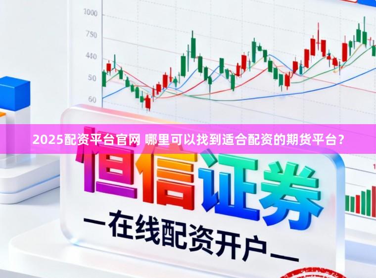 2025配资平台官网 哪里可以找到适合配资的期货平台？