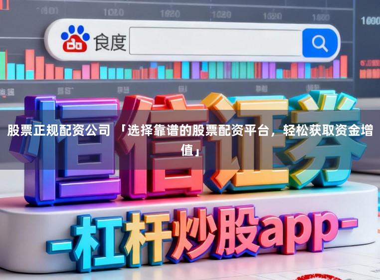 股票正规配资公司 「选择靠谱的股票配资平台，轻松获取资金增值」