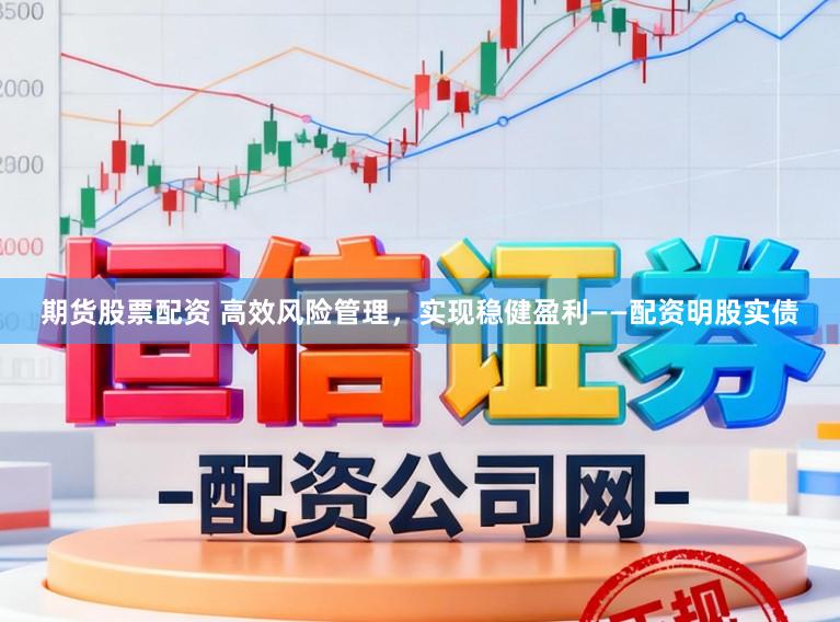 期货股票配资 高效风险管理，实现稳健盈利——配资明股实债