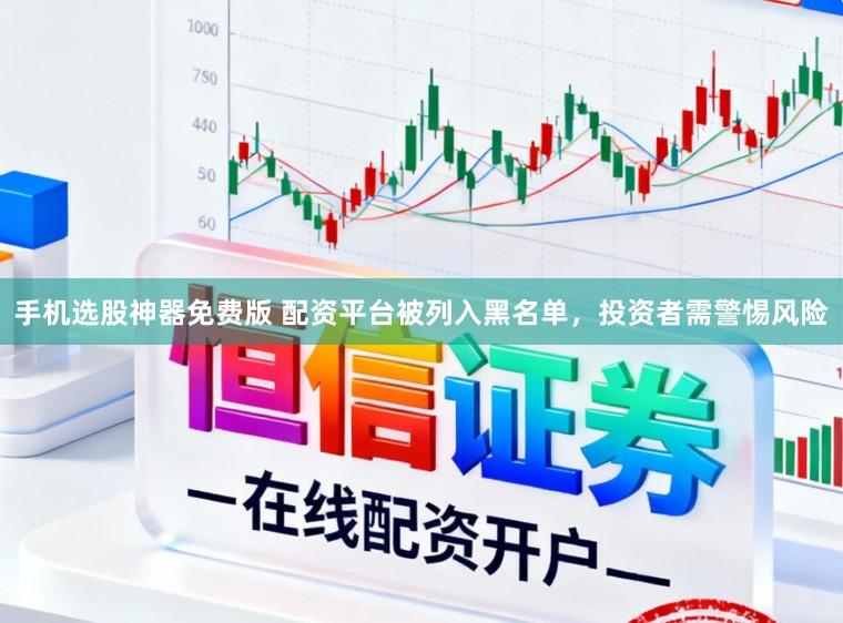 手机选股神器免费版 配资平台被列入黑名单,投资者需警惕风险