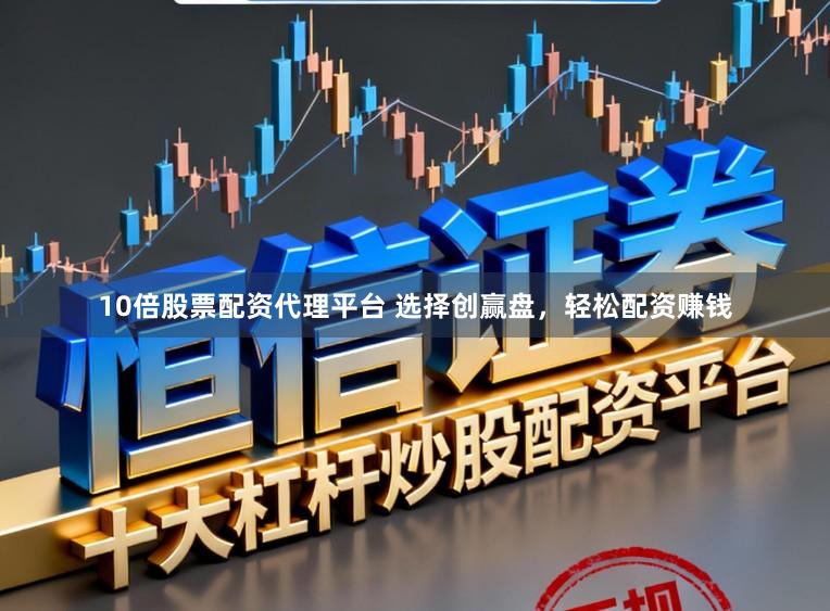10倍股票配资代理平台 选择创赢盘，轻松配资赚钱