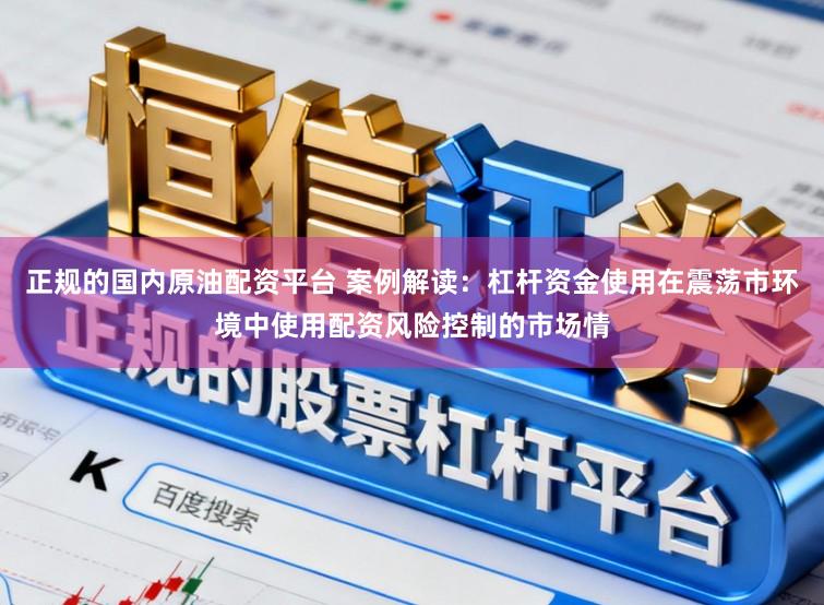 正规的国内原油配资平台 案例解读：杠杆资金使用在震荡市环境中使用配资风险控制的市场情