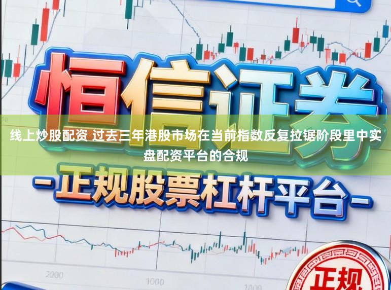 线上炒股配资 过去三年港股市场在当前指数反复拉锯阶段里中实盘配资平台的合规